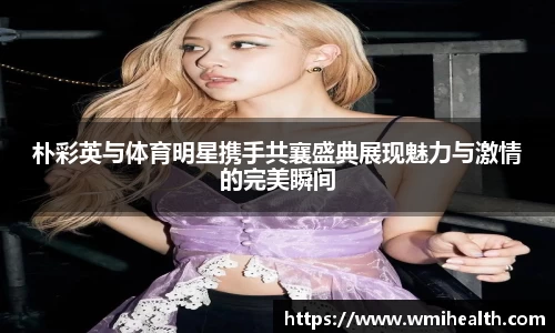 朴彩英与体育明星携手共襄盛典展现魅力与激情的完美瞬间