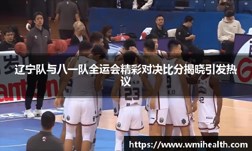 辽宁队与八一队全运会精彩对决比分揭晓引发热议
