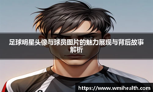 足球明星头像与球员图片的魅力展现与背后故事解析