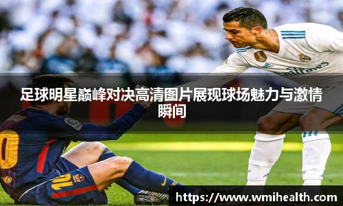 足球明星巅峰对决高清图片展现球场魅力与激情瞬间
