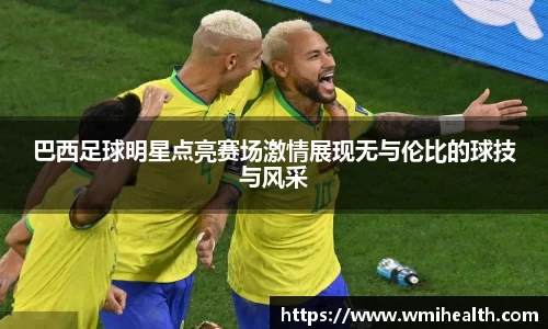 巴西足球明星点亮赛场激情展现无与伦比的球技与风采